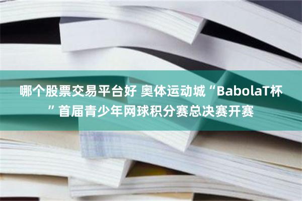 哪个股票交易平台好 奥体运动城“BabolaT杯”首届青少年网球积分赛总决赛开赛