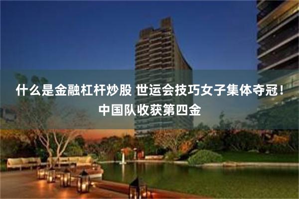 什么是金融杠杆炒股 世运会技巧女子集体夺冠！中国队收获第四金