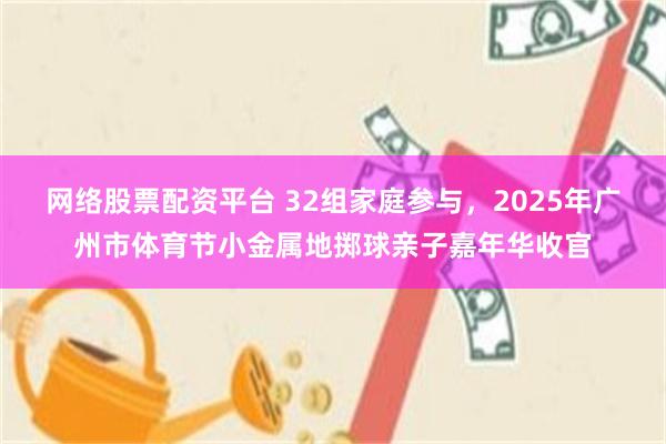 网络股票配资平台 32组家庭参与，2025年广州市体育节小金属地掷球亲子嘉年华收官