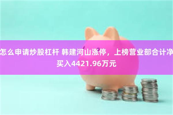 怎么申请炒股杠杆 韩建河山涨停，上榜营业部合计净买入4421.96万元