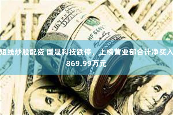 短线炒股配资 国晟科技跌停，上榜营业部合计净买入869.99万元