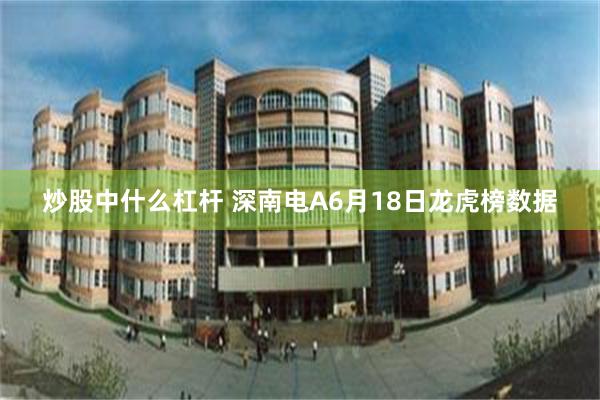 炒股中什么杠杆 深南电A6月18日龙虎榜数据