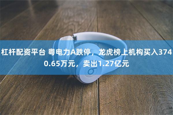 杠杆配资平台 粤电力A跌停，龙虎榜上机构买入3740.65万元，卖出1.27亿元