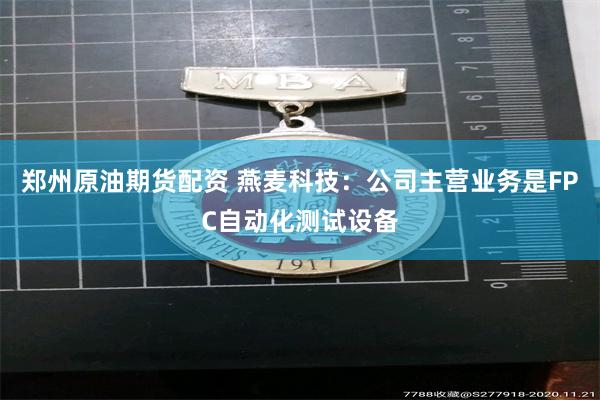 郑州原油期货配资 燕麦科技：公司主营业务是FPC自动化测试设备