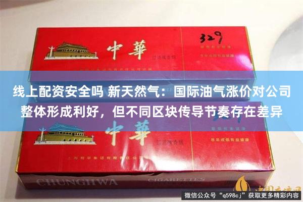 线上配资安全吗 新天然气：国际油气涨价对公司整体形成利好，但不同区块传导节奏存在差异