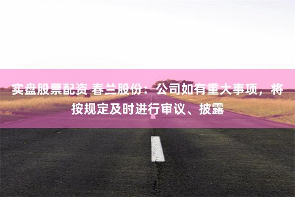 实盘股票配资 春兰股份：公司如有重大事项，将按规定及时进行审议、披露