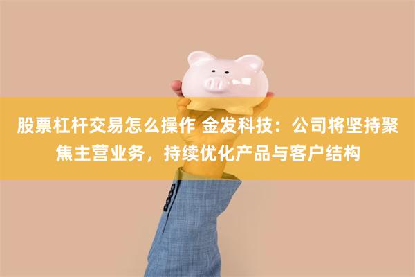 股票杠杆交易怎么操作 金发科技：公司将坚持聚焦主营业务，持续优化产品与客户结构