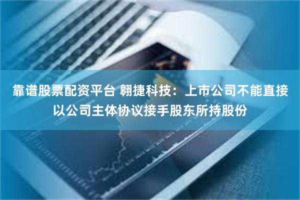 靠谱股票配资平台 翱捷科技：上市公司不能直接以公司主体协议接手股东所持股份