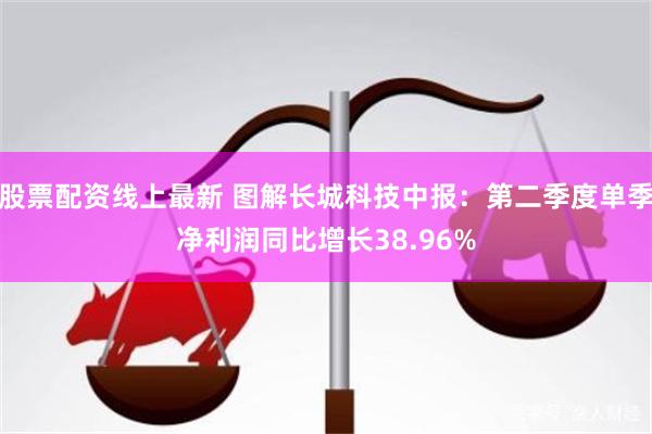 股票配资线上最新 图解长城科技中报:第二季度单季净利润同比增长38.96%