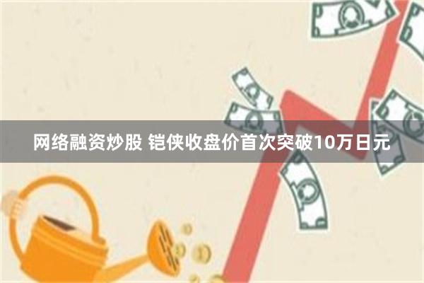 网络融资炒股 铠侠收盘价首次突破10万日元