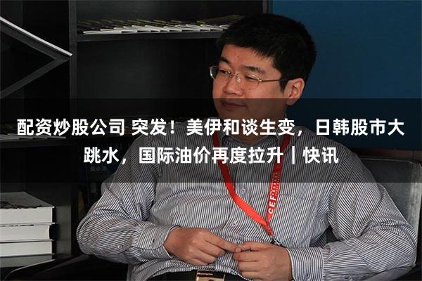 配资炒股公司 突发!美伊和谈生变,日韩股市大跳水,国际油价再度拉升|快讯