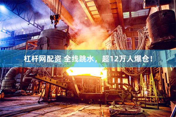 杠杆网配资 全线跳水，超12万人爆仓！