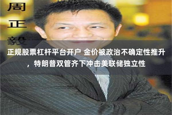 正规股票杠杆平台开户 金价被政治不确定性推升，特朗普双管齐下冲击美联储独立性
