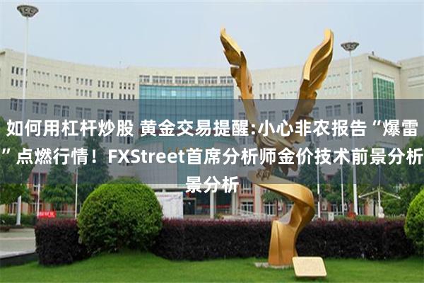 如何用杠杆炒股 黄金交易提醒:小心非农报告“爆雷”点燃行情!FXStreet首席分析师金价技术前景分析
