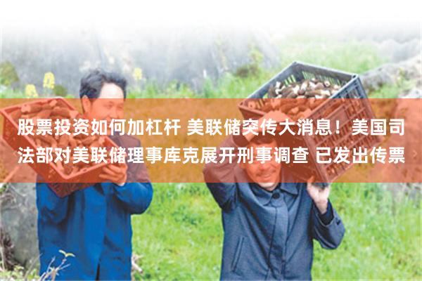 股票投资如何加杠杆 美联储突传大消息！美国司法部对美联储理事库克展开刑事调查 已发出传票