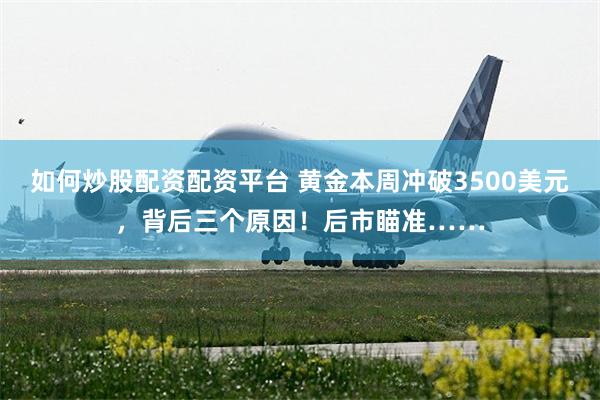 如何炒股配资配资平台 黄金本周冲破3500美元,背后三个原因!后市瞄准……