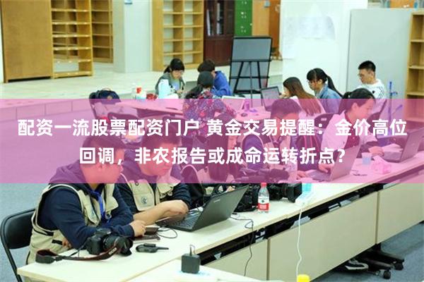 配资一流股票配资门户 黄金交易提醒：金价高位回调，非农报告或成命运转折点？