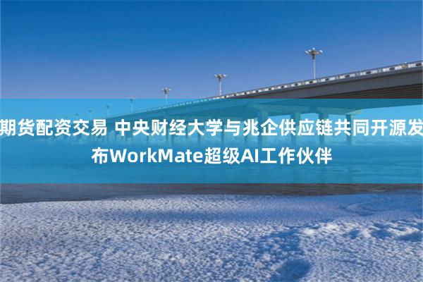 期货配资交易 中央财经大学与兆企供应链共同开源发布WorkMate超级AI工作伙伴