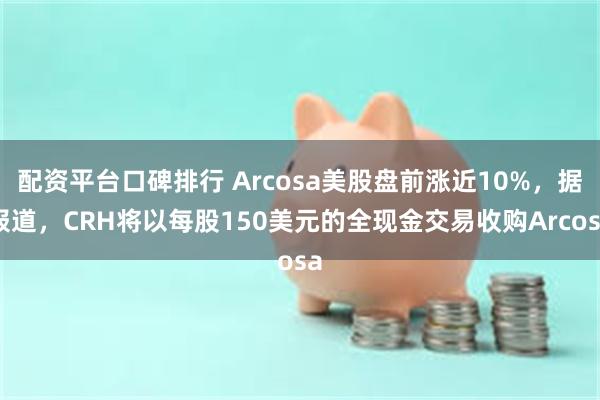 配资平台口碑排行 Arcosa美股盘前涨近10%，据报道，CRH将以每股150美元的全现金交易收购Arcosa