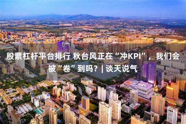 股票杠杆平台排行 秋台风正在“冲KPI”，我们会被“卷”到吗？| 谈天说气