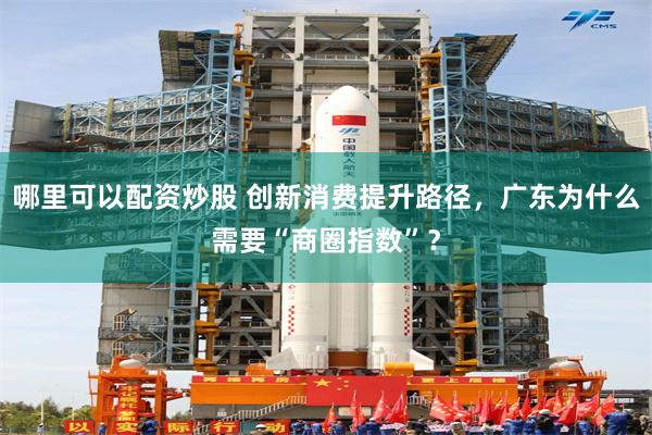 哪里可以配资炒股 创新消费提升路径，广东为什么需要“商圈指数”？