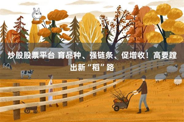 炒股股票平台 育品种、强链条、促增收！高要蹚出新“稻”路