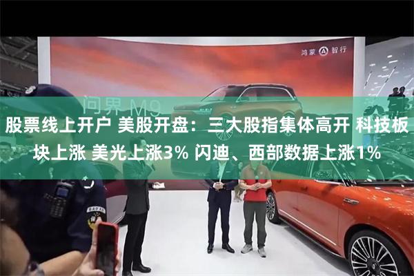 股票线上开户 美股开盘：三大股指集体高开 科技板块上涨 美光上涨3% 闪迪、西部数据上涨1%