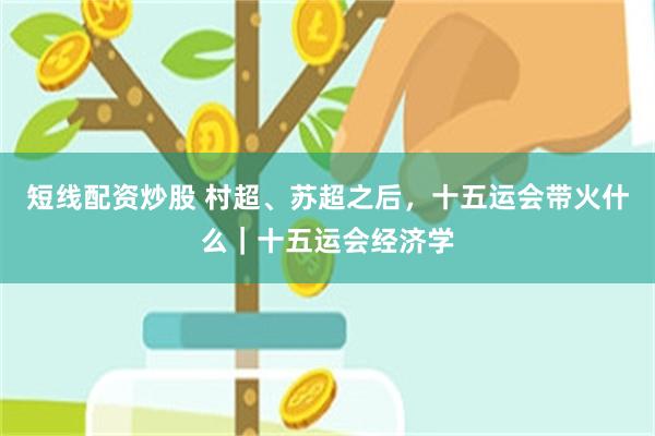 短线配资炒股 村超、苏超之后，十五运会带火什么｜十五运会经济学