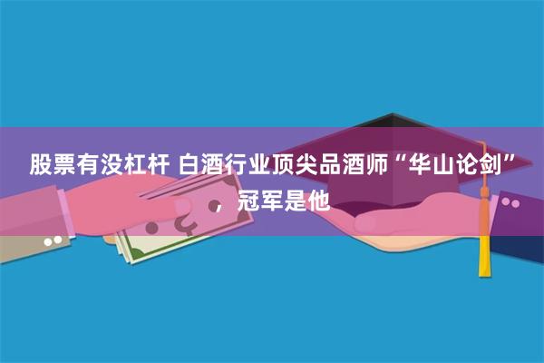 股票有没杠杆 白酒行业顶尖品酒师“华山论剑”，冠军是他