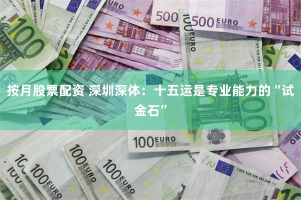 按月股票配资 深圳深体：十五运是专业能力的“试金石”