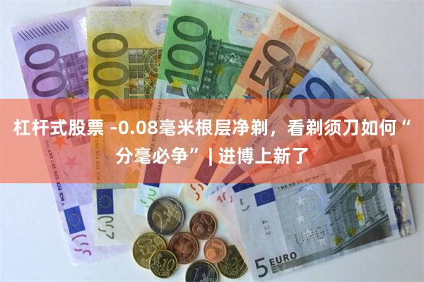 杠杆式股票 -0.08毫米根层净剃，看剃须刀如何“分毫必争” | 进博上新了