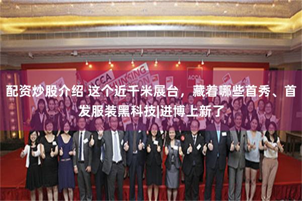 配资炒股介绍 这个近千米展台，藏着哪些首秀、首发服装黑科技|进博上新了