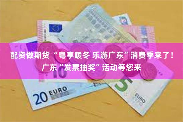 配资做期货 “粤享暖冬 乐游广东”消费季来了！广东“发票抽奖”活动等您来