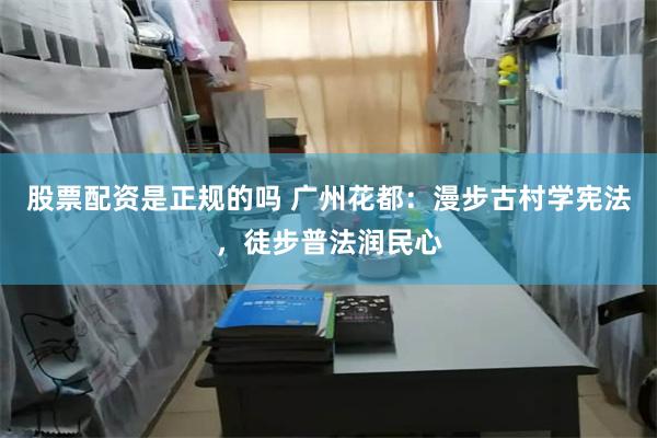 股票配资是正规的吗 广州花都：漫步古村学宪法，徒步普法润民心