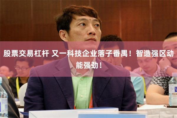 股票交易杠杆 又一科技企业落子番禺！智造强区动能强劲！