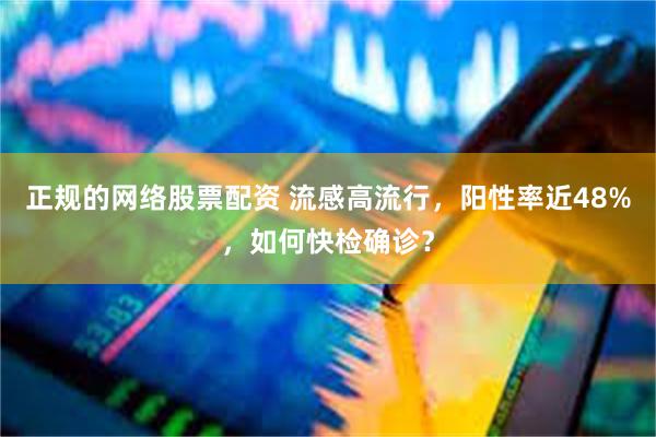 正规的网络股票配资 流感高流行，阳性率近48%，如何快检确诊？