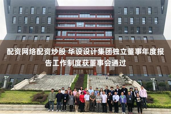 配资网络配资炒股 华设设计集团独立董事年度报告工作制度获董事会通过