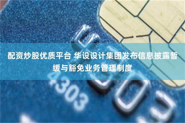 配资炒股优质平台 华设设计集团发布信息披露暂缓与豁免业务管理制度