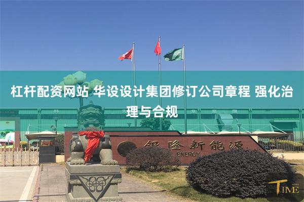 杠杆配资网站 华设设计集团修订公司章程 强化治理与合规