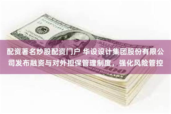 配资著名炒股配资门户 华设设计集团股份有限公司发布融资与对外担保管理制度，强化风险管控