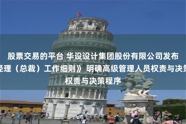 股票交易的平台 华设设计集团股份有限公司发布《总经理（总裁）工作细则》 明确高级管理人员权责与决策程序