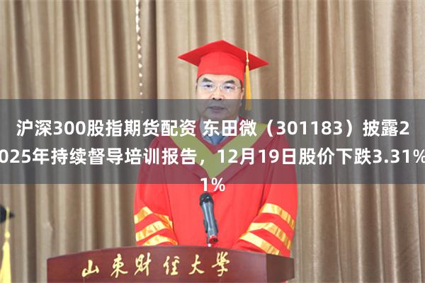 沪深300股指期货配资 东田微(301183)披露2025年持续督导培训报告,12月19日股价下跌3.31%