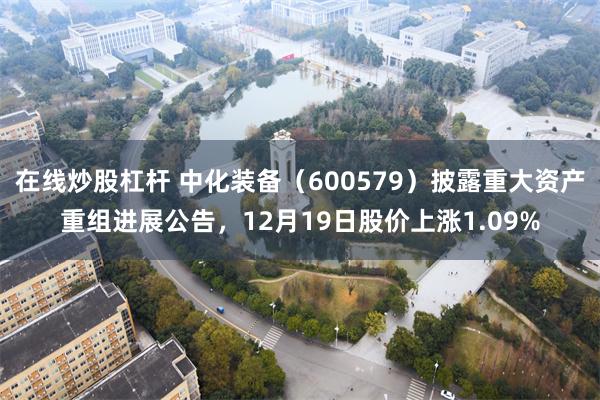 在线炒股杠杆 中化装备（600579）披露重大资产重组进展公告，12月19日股价上涨1.09%