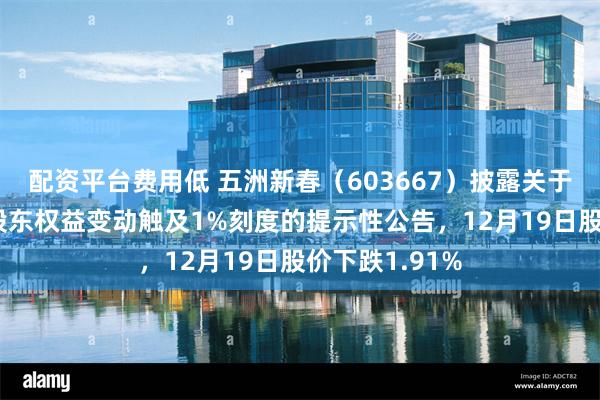 配资平台费用低 五洲新春（603667）披露关于持股5%以上股东权益变动触及1%刻度的提示性公告，12月19日股价下跌1.91%