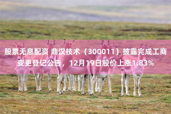 股票无息配资 鼎汉技术（300011）披露完成工商变更登记公告，12月19日股价上涨1.83%