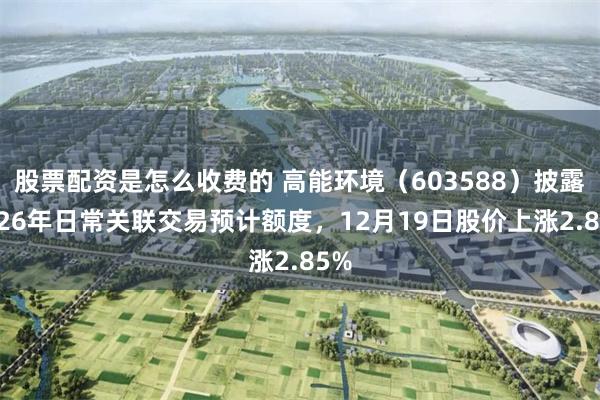 股票配资是怎么收费的 高能环境（603588）披露2026年日常关联交易预计额度，12月19日股价上涨2.85%