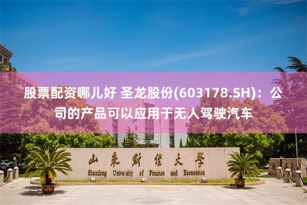 股票配资哪儿好 圣龙股份(603178.SH)：公司的产品可以应用于无人驾驶汽车