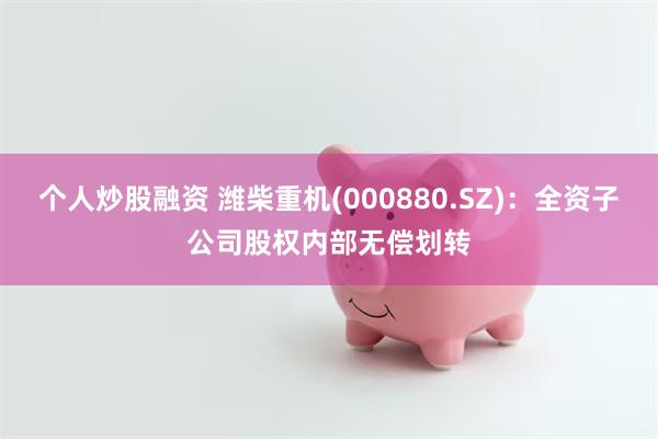 个人炒股融资 潍柴重机(000880.SZ)：全资子公司股权内部无偿划转