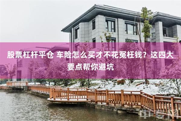 股票杠杆平仓 车险怎么买才不花冤枉钱?这四大要点帮你避坑