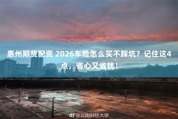 惠州期货配资 2026车险怎么买不踩坑？记住这4点，省心又省钱！